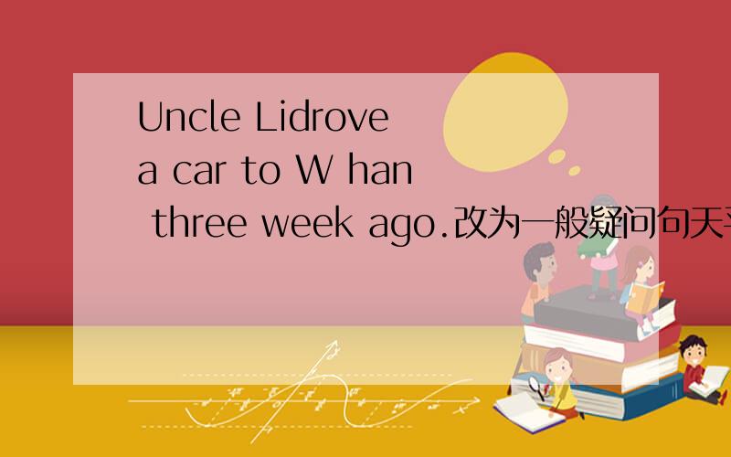 Uncle Lidrove a car to W han three week ago.改为一般疑问句天平左边的托盘里放着一只饼,右边的托盘里放着八分之三只饼和八分之一千克重的砝码,天平正好平衡,一只饼重多少千克?