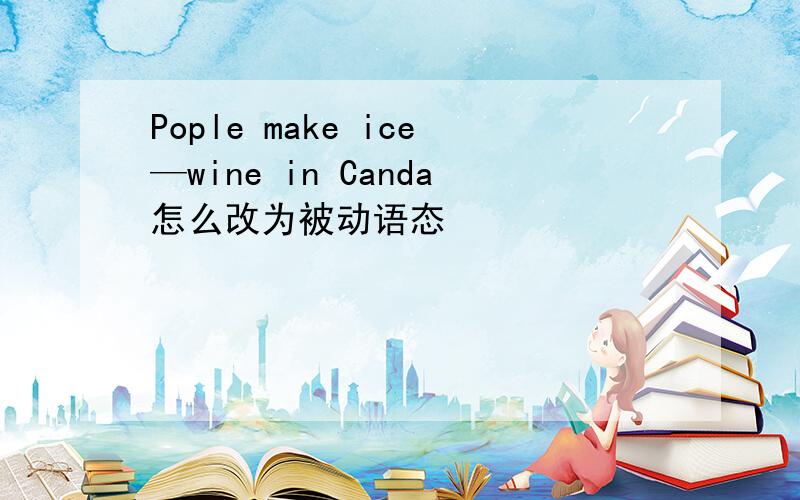 Pople make ice—wine in Canda怎么改为被动语态