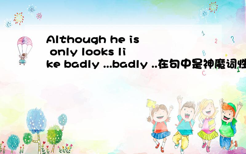 Although he is only looks like badly ...badly ..在句中是神魔词性