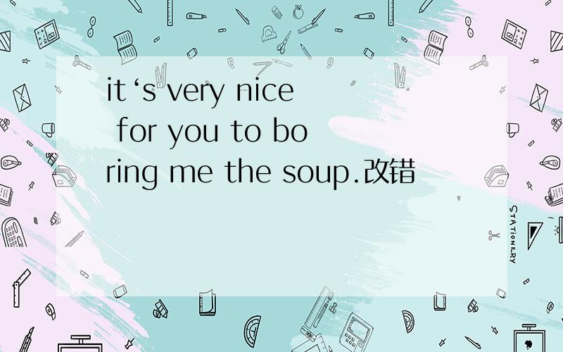 it‘s very nice for you to boring me the soup.改错