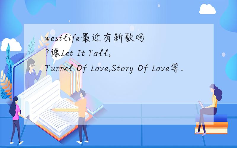 westlife最近有新歌吗?像Let It Fall,Tunnel Of Love,Story Of Love等.