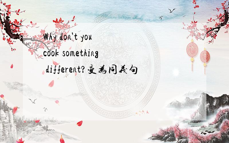 Why don't you cook something different?变为同义句