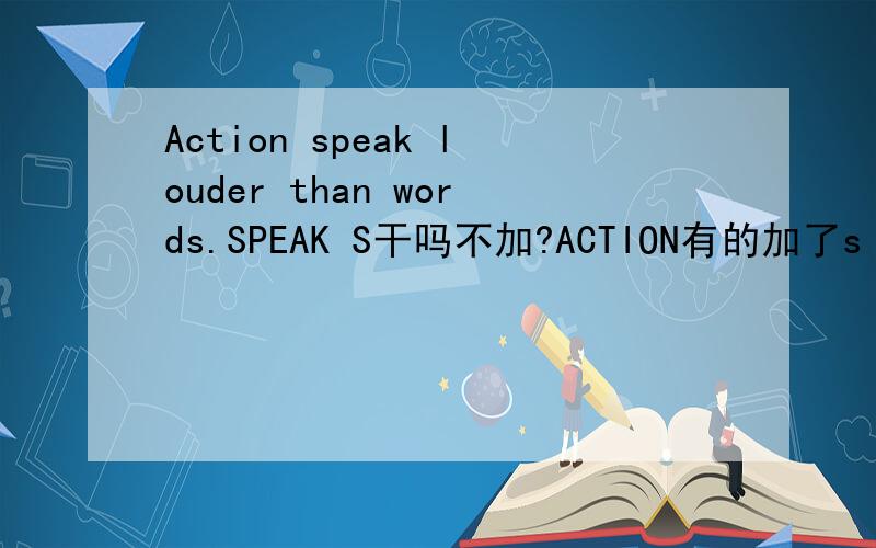 Action speak louder than words.SPEAK S干吗不加?ACTION有的加了s 有的么加搞不懂了