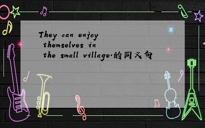 They can enjoy themselves in the small village.的同义句