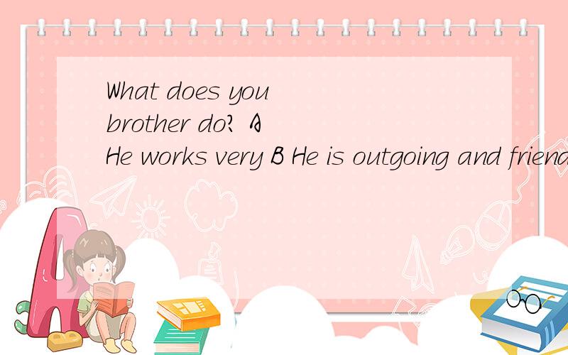 What does you brother do? A He works very B He is outgoing and friendly 还有两个答案