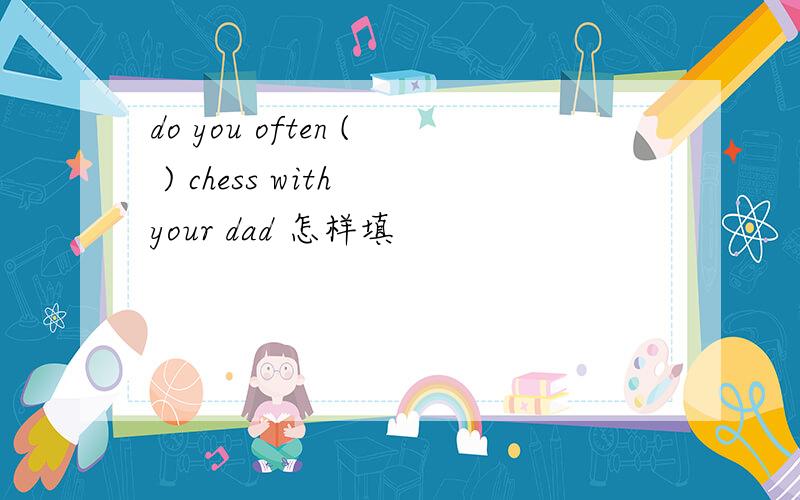 do you often ( ) chess with your dad 怎样填