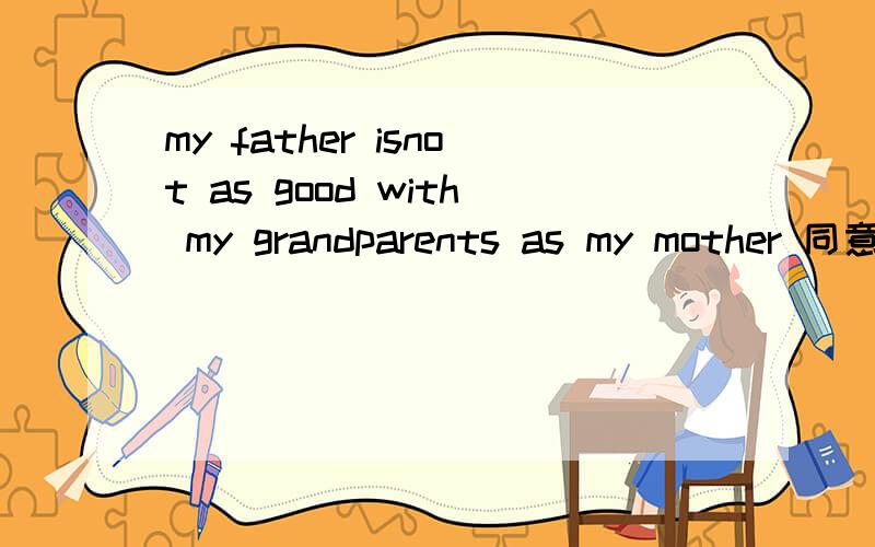 my father isnot as good with my grandparents as my mother 同意句