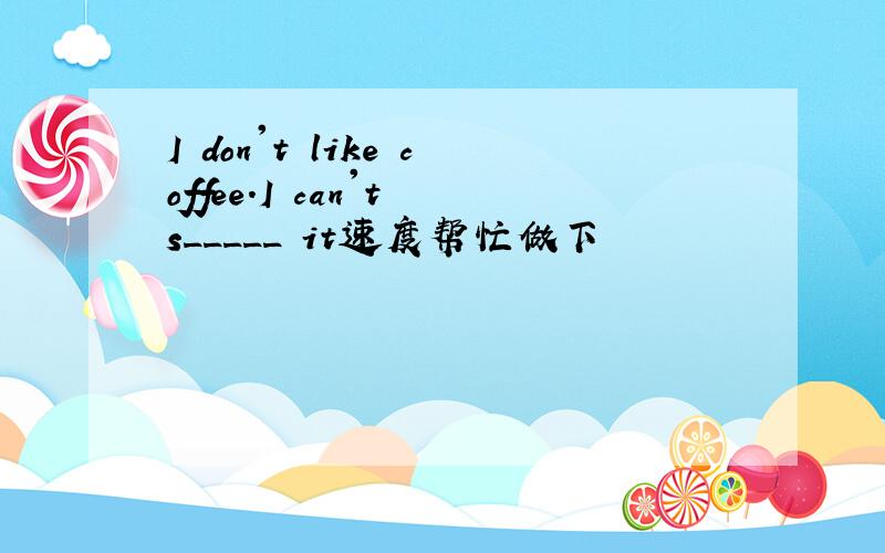 I don't like coffee.I can't s_____ it速度帮忙做下