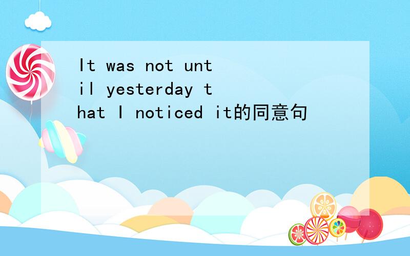 It was not until yesterday that I noticed it的同意句