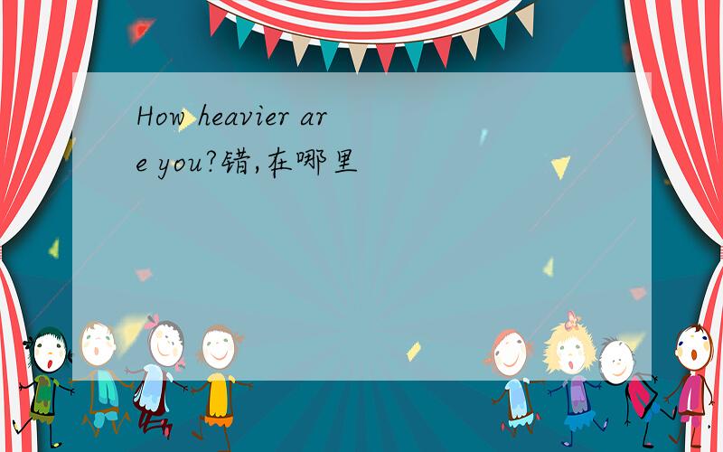 How heavier are you?错,在哪里