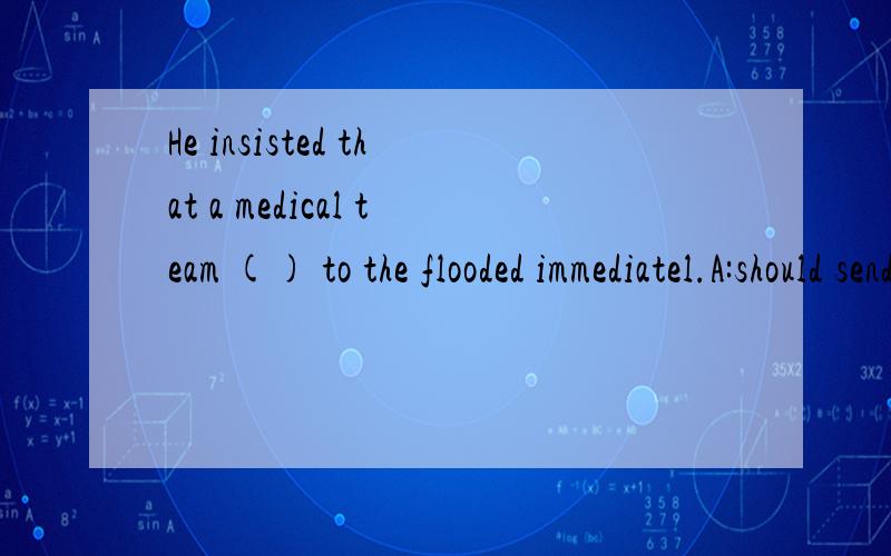 He insisted that a medical team () to the flooded immediatel.A:should send B is sentc ought to be sent D be sent 选择哪个啊 为什么啊