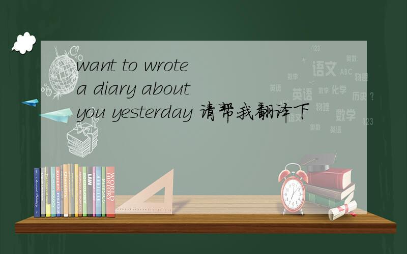 want to wrote a diary about you yesterday 请帮我翻译下
