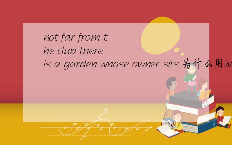 not far from the club there is a garden whose owner sits.为什么用whose?which为什么不可以