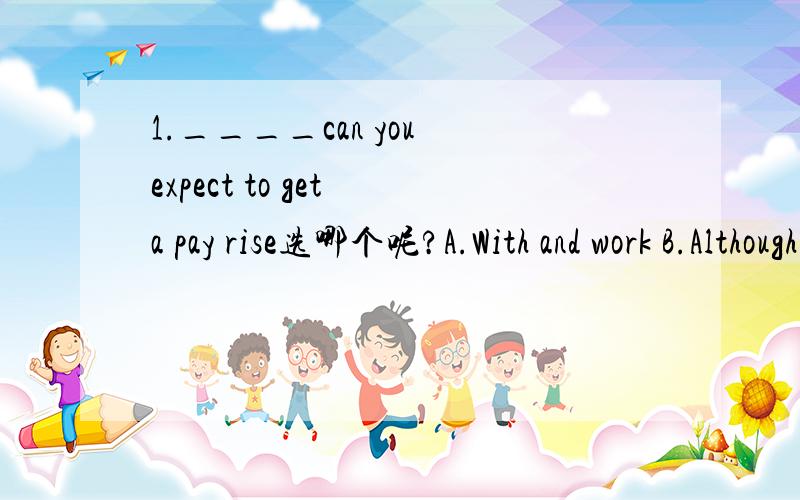 1.____can you expect to get a pay rise选哪个呢?A.With and work B.Although work hard C.Only with hard work D.Now that he works hard
