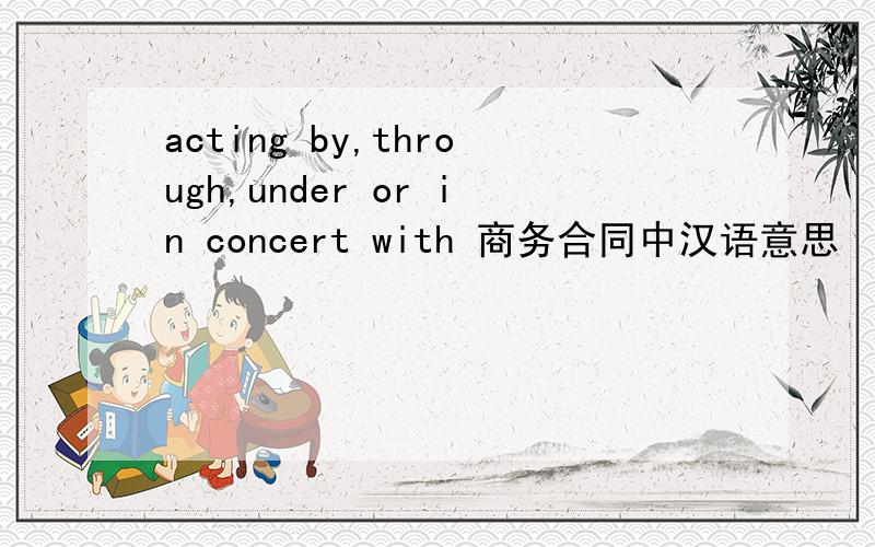 acting by,through,under or in concert with 商务合同中汉语意思