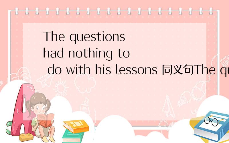 The questions had nothing to do with his lessons 同义句The questions were not ______ his lessons