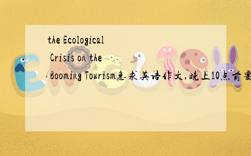 the Ecological Crisis on the Booming Tourism急求英语作文,晚上10点前要.