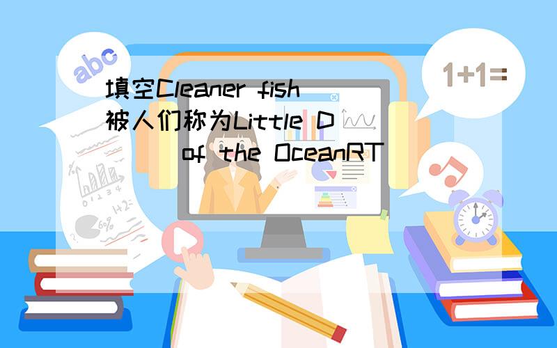 填空Cleaner fish被人们称为Little D____of the OceanRT