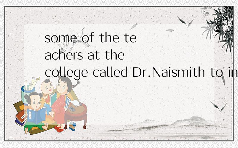 some of the teachers at the college called Dr.Naismith to invent a gameso that the students might have something to play at .中文1 some of the teachers at the college called Dr.Naismith 应怎么理解 ,我觉得这里called不是