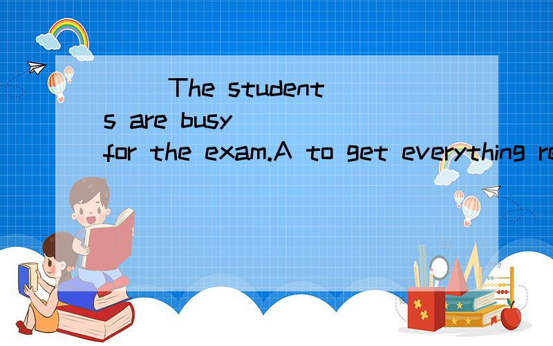 （ ）The students are busy __ for the exam.A to get everything ready B getting everything ready C being ready D to be ready( ）My teacher often helps me __ my English.A with B of C in D on ( ) Don't read __ the sun.A under B in C on D of( ) __Tom'
