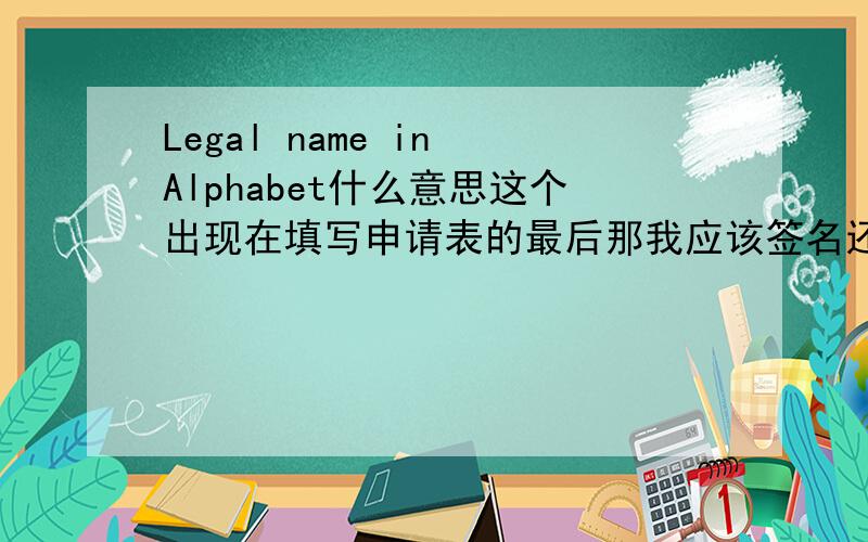 Legal name in Alphabet什么意思这个出现在填写申请表的最后那我应该签名还是怎么样还是写中文名的拼音呢