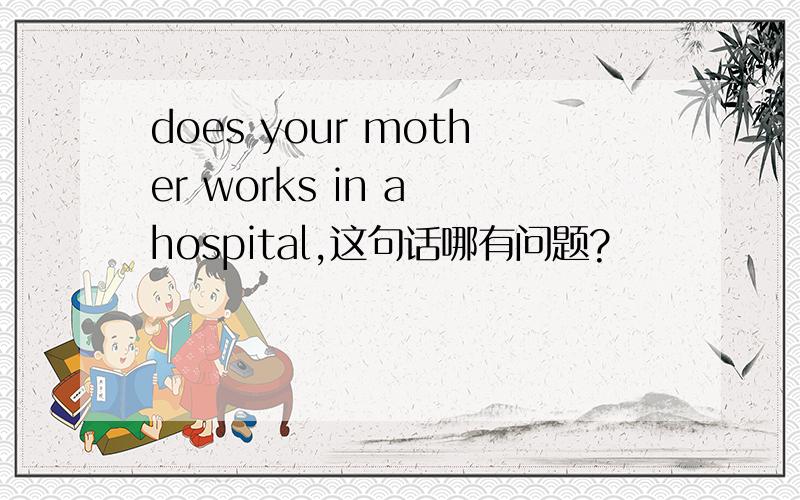 does your mother works in a hospital,这句话哪有问题?