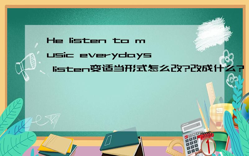 He listen to music everydays listen变适当形式怎么改?改成什么?