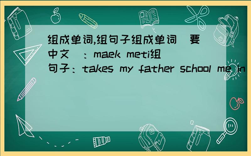 组成单词,组句子组成单词（要中文）：maek meti组句子：takes my father school me in the home from my afternoon