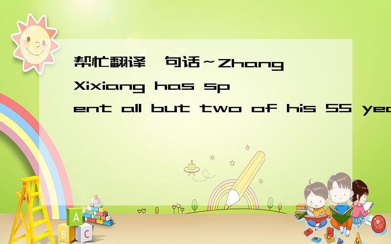 帮忙翻译一句话～Zhang Xixiang has spent all but two of his 55 years in this village.