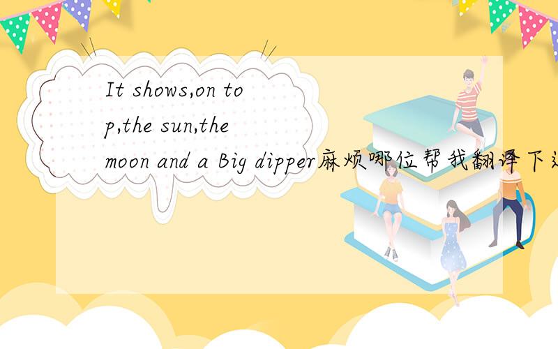 It shows,on top,the sun,the moon and a Big dipper麻烦哪位帮我翻译下这句话,它是金朝古墓中出土的一幅画里的描述.