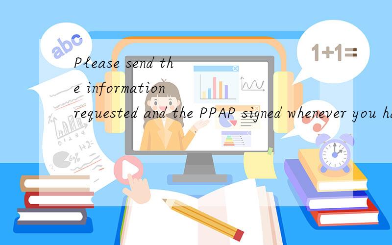 Please send the information requested and the PPAP signed whenever you have the information.上述这句话怎么翻译.PPAP是一种文件.