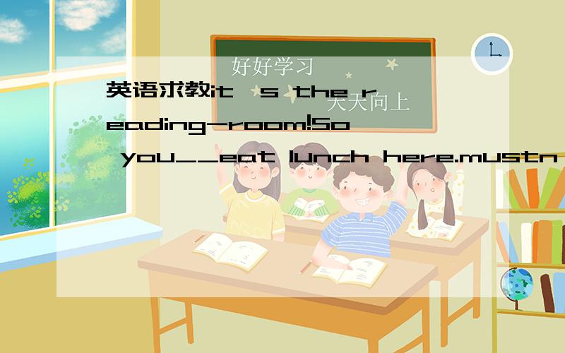 英语求教it's the reading-room!So you__eat lunch here.mustn't和 can't填哪个,为什么呢