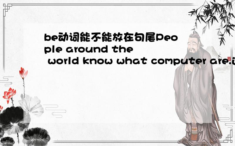 be动词能不能放在句尾People around the world know what computer are.这句话中的“are”放的对吗?