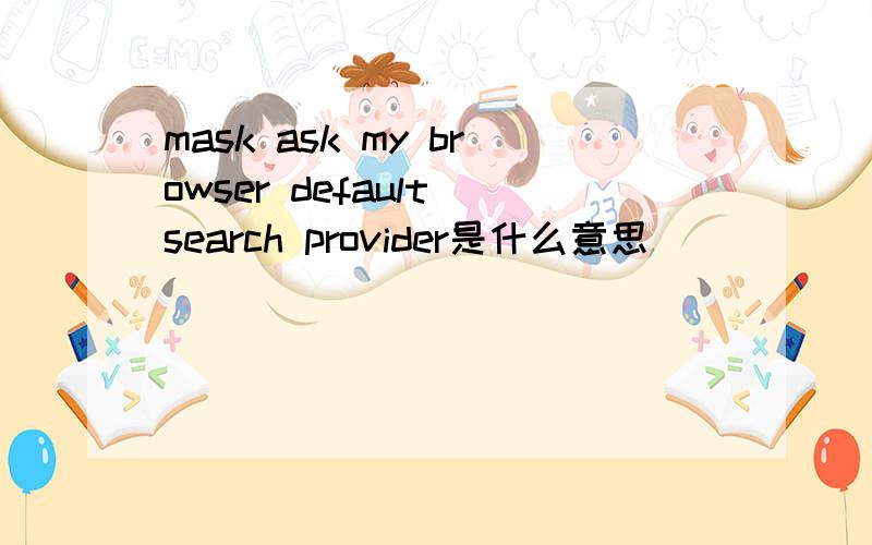 mask ask my browser default search provider是什么意思