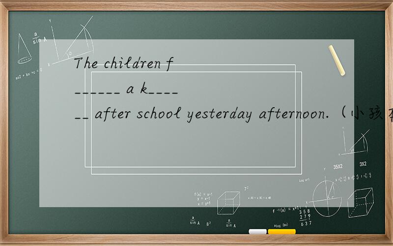 The children f______ a k______ after school yesterday afternoon.（小孩在放风筝）