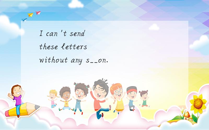 I can 't send these letters without any s__on.