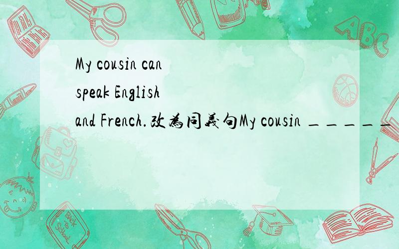 My cousin can speak English and French.改为同义句My cousin _____ ______ ______speak English and French.