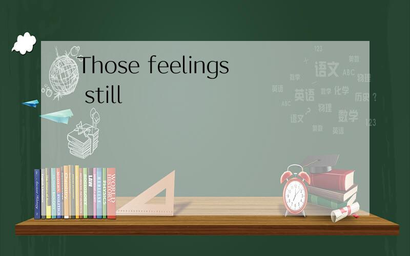 Those feelings still