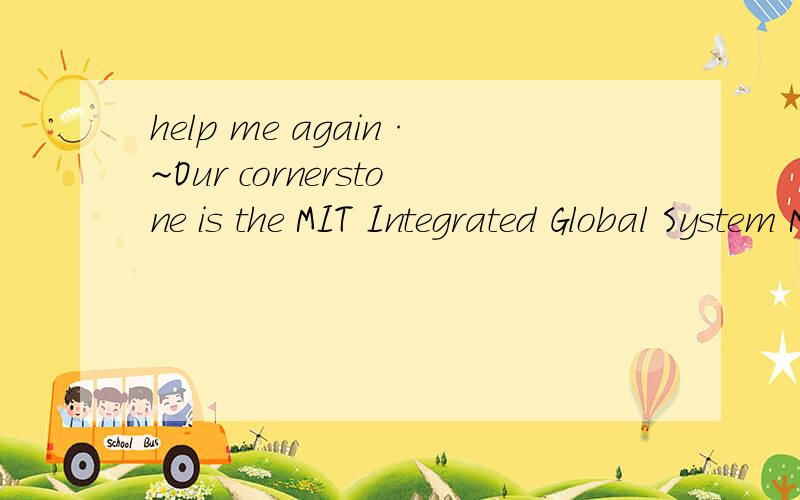 help me again·~Our cornerstone is the MIT Integrated Global System Modeling framework (IGSM) for integrated assessement of economic and environmental change.The IGSM is a comprehensive mathematical tool for analyzing global climate change and its so