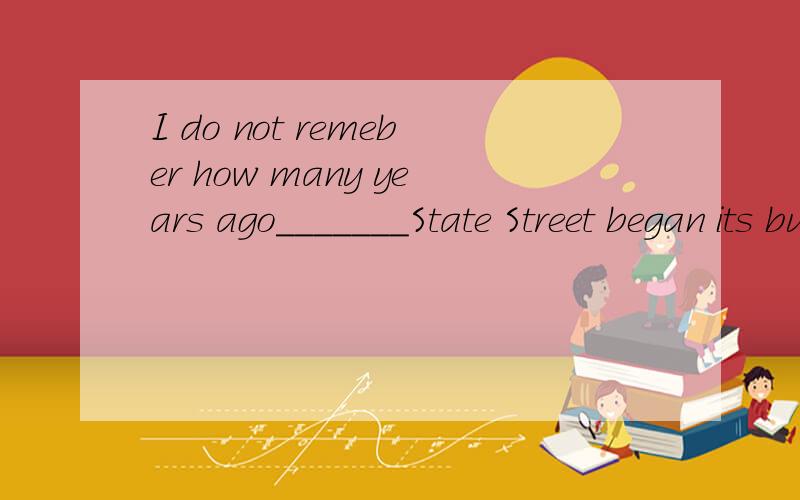 I do not remeber how many years ago_______State Street began its business in China.A,it was when B.it was that C.was it when D.was it that我已经知道答案为B请问选项A为什么不对?