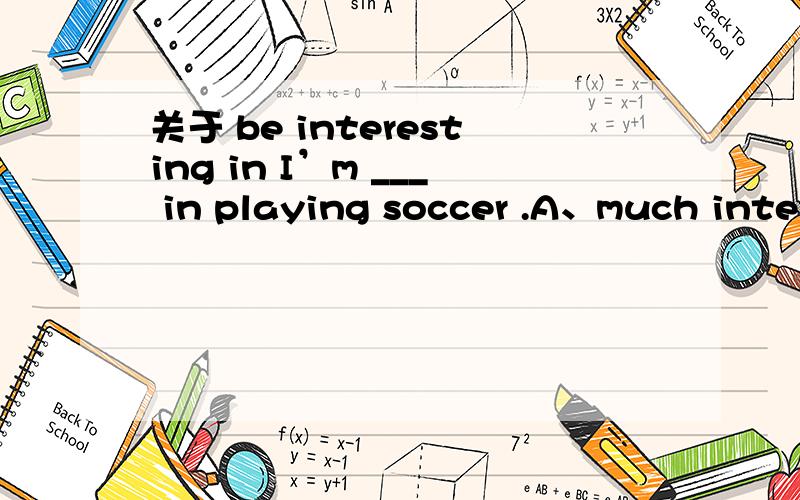 关于 be interesting in I’m ___ in playing soccer .A、much interesting B、much interested C、more interesting D、more interested