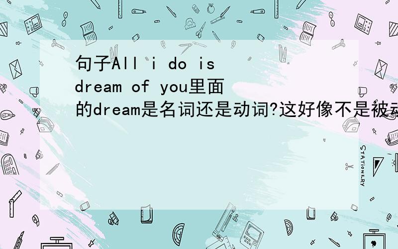 句子All i do is dream of you里面的dream是名词还是动词?这好像不是被动语态.