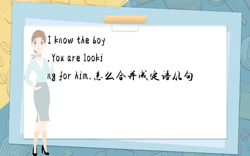 I know the boy.You are looking for him.怎么合并成定语从句