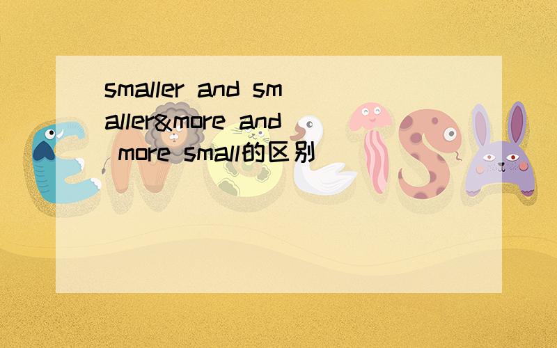 smaller and smaller&more and more small的区别