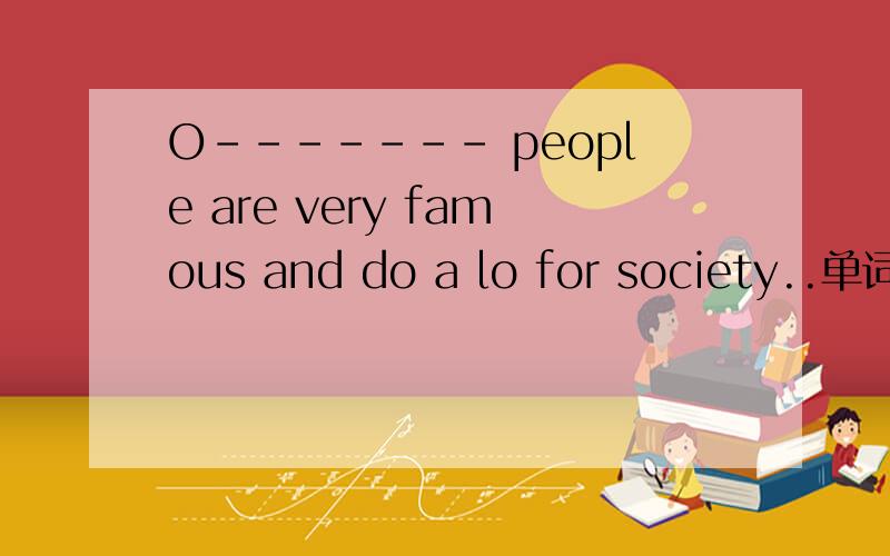 O------- people are very famous and do a lo for society..单词拼写,