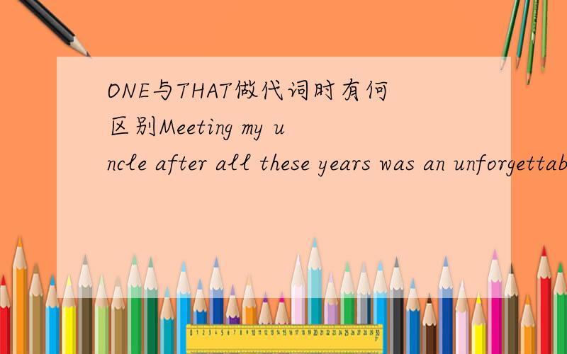 ONE与THAT做代词时有何区别Meeting my uncle after all these years was an unforgettable moment,one I will alwaya treasure.此句中ONE为什么不能换成THAT或THE ONE,ONE不是泛指的吗麻烦解释详细些,谢谢