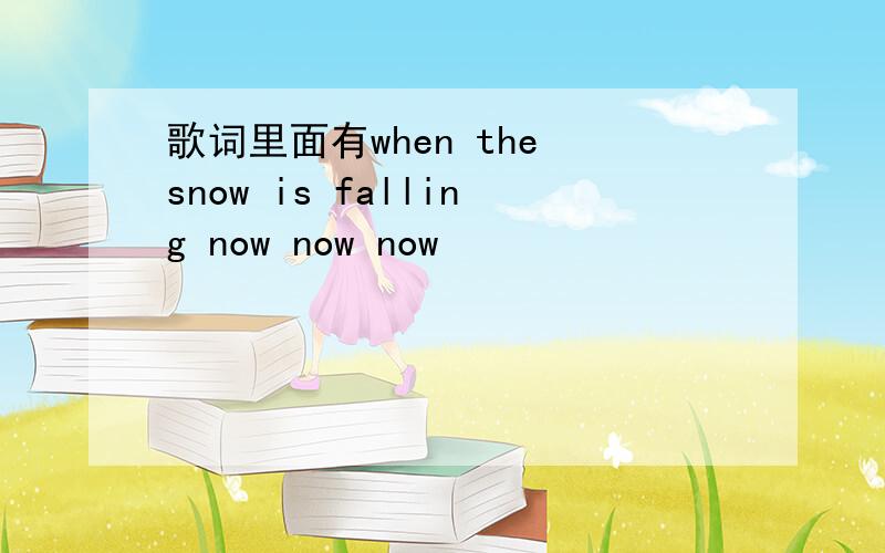 歌词里面有when the snow is falling now now now