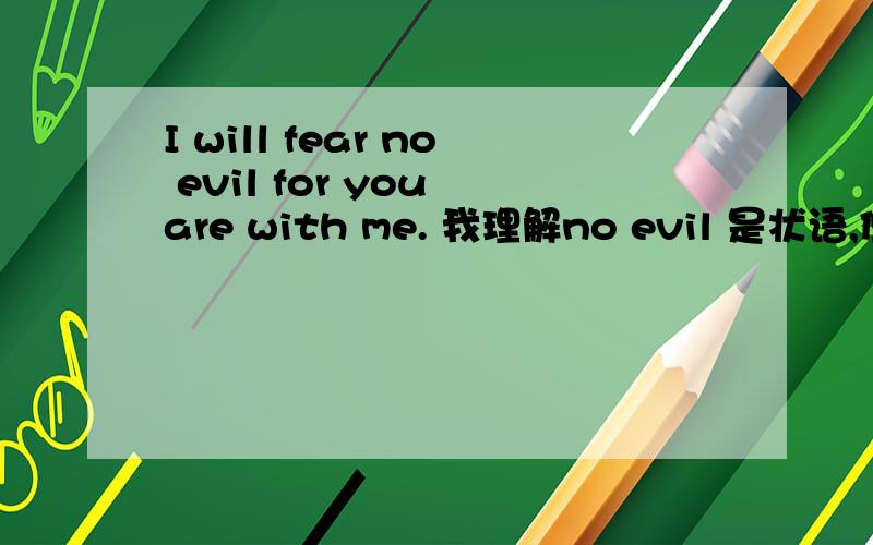 I will fear no evil for you are with me. 我理解no evil 是状语,但evil是a、n,没法作状语啊?请教老师