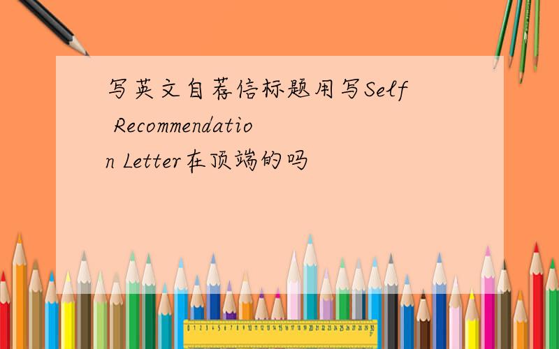 写英文自荐信标题用写Self Recommendation Letter在顶端的吗