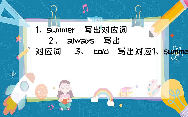 1、summer（写出对应词） 2、 always（写出对应词） 3、 cold（写出对应1、summer（写出对应词） 2、 always（写出对应词） 3、 cold（写出对应词） 4、 there（写出同音词） 5、 snow（写出形容词）请